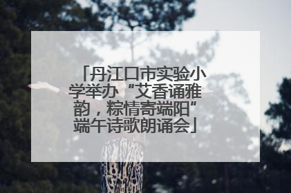丹江口市实验小学举办“艾香诵雅韵，粽情寄端阳”端午诗歌朗诵会